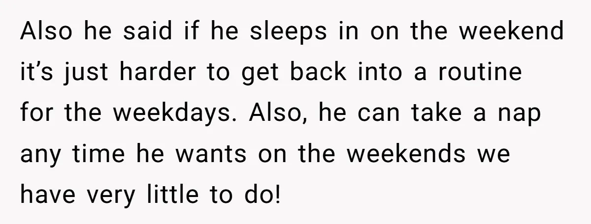 Also he said if he sleeps in on the weekend it’s just harder to get back into a routine for the weekdays. Also, he can take a nap any time...