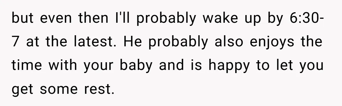 but even then I'll probably wake up by 6:30-7 at the latest. He probably also enjoys the time with your baby and is happy to let you get some rest.