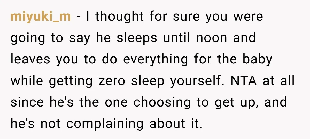 miyuki_m − I thought for sure you were going to say he sleeps until noon and leaves you to do everything for the baby while getting zero sleep yourself. NTA...