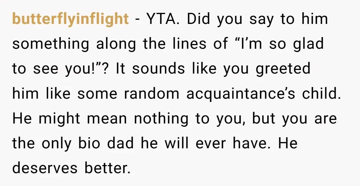 butterflyinflight - YTA. Did you say to him something along the lines of “I’m so glad to see you!”? It sounds like you greeted him like some random acquaintance’s child....