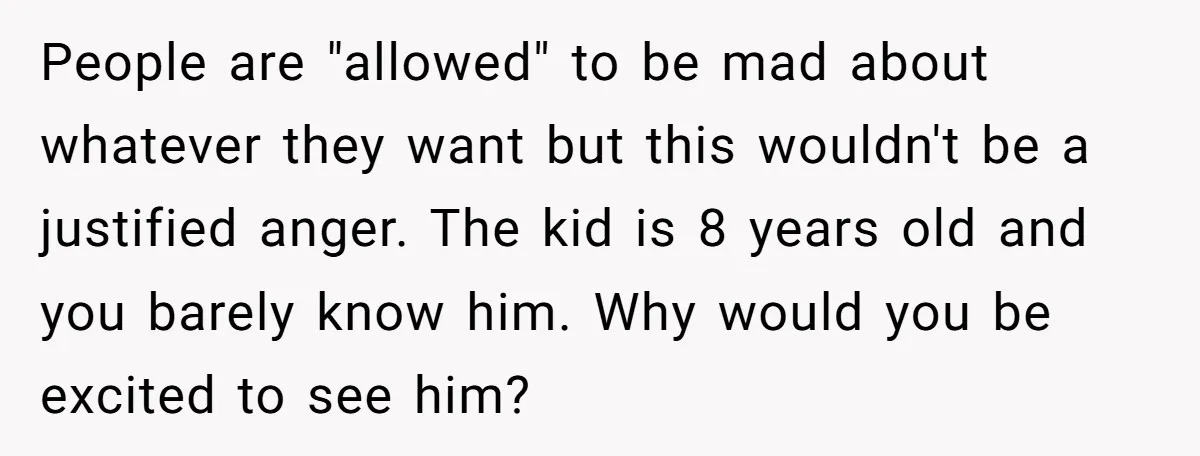 People are "allowed" to be mad about whatever they want but this wouldn't be a justified anger. The kid is 8 years old and you barely know him. Why would...