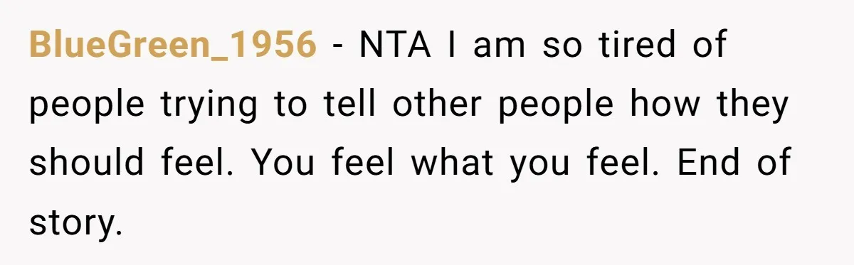 BlueGreen_1956 - NTA I am so tired of people trying to tell other people how they should feel. You feel what you feel. End of story.