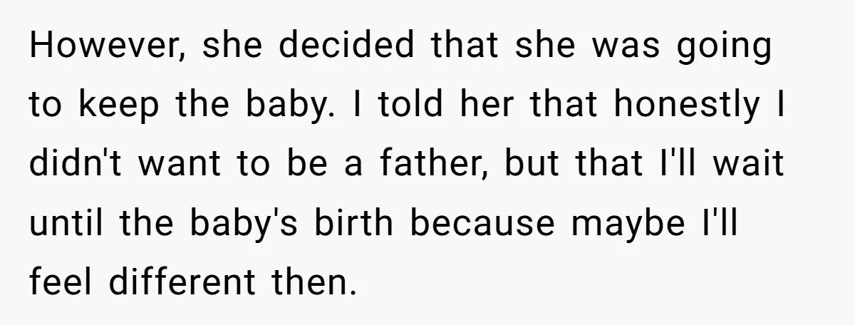However, she decided that she was going to keep the baby. I told her that honestly I didn't want to be a father, but that I'll wait until the baby's...