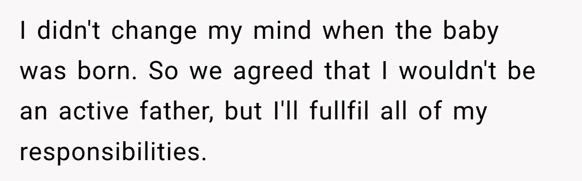 I didn't change my mind when the baby was born. So we agreed that I wouldn't be an active father, but I'll fullfil all of my responsibilities.