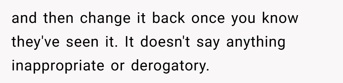 and then change it back once you know they've seen it. It doesn't say anything inappropriate or derogatory.