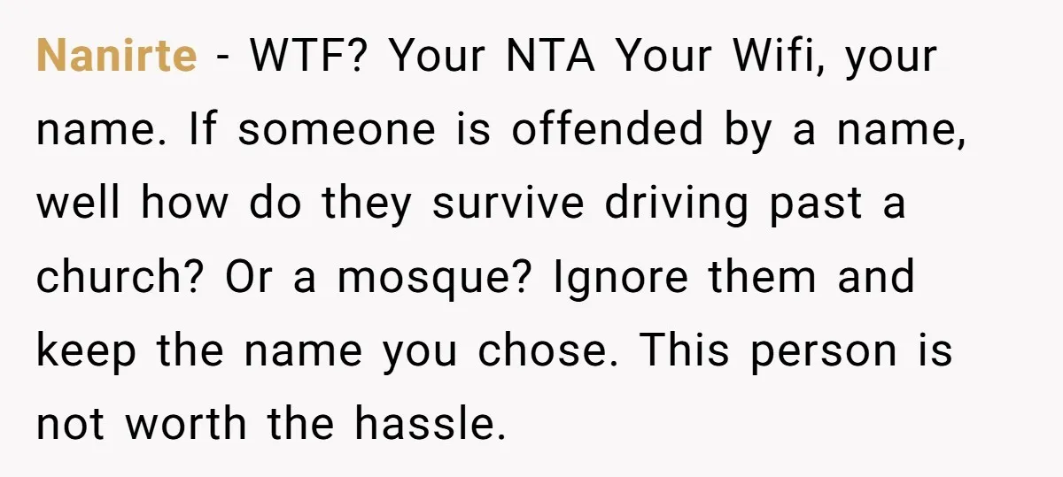 Nanirte − WTF? Your NTA Your Wifi, your name. If someone is offended by a name, well how do they survive driving past a church? Or a mosque? Ignore them...