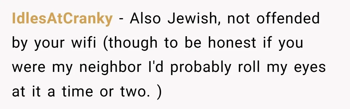 IdlesAtCranky − Also Jewish, not offended by your wifi (though to be honest if you were my neighbor I'd probably roll my eyes at it a time or two. )