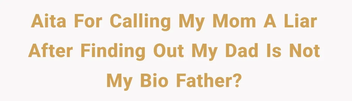 AITA for calling my mom a liar after finding out my dad is not my bio father?