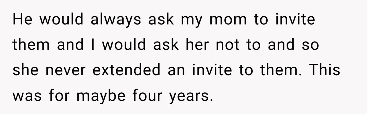 He would always ask my mom to invite them and I would ask her not to and so she never extended an invite to them. This was for maybe four...