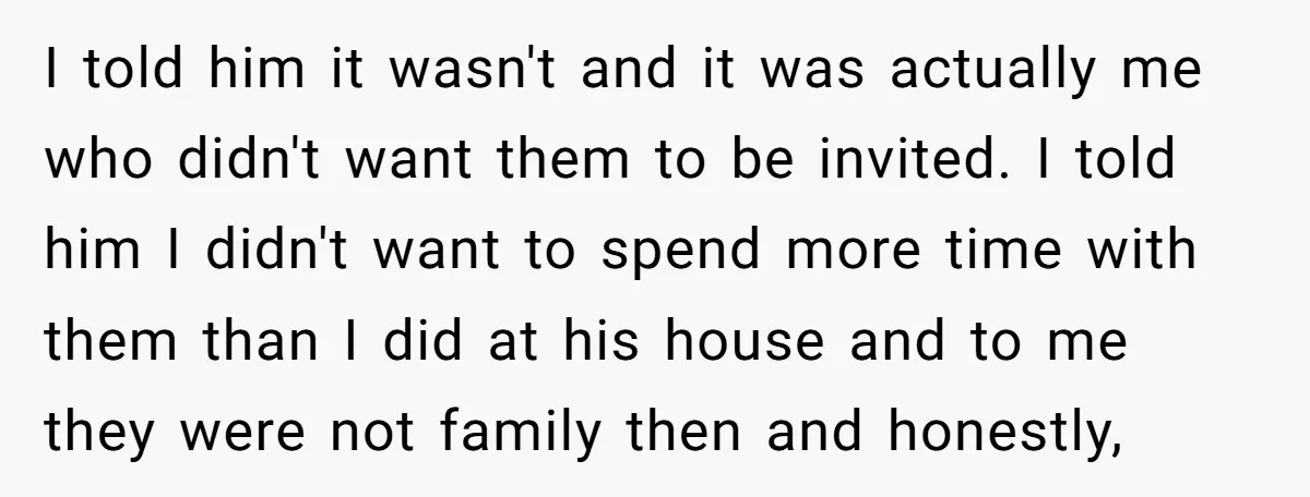 I told him it wasn't and it was actually me who didn't want them to be invited. I told him I didn't want to spend more time with them than...