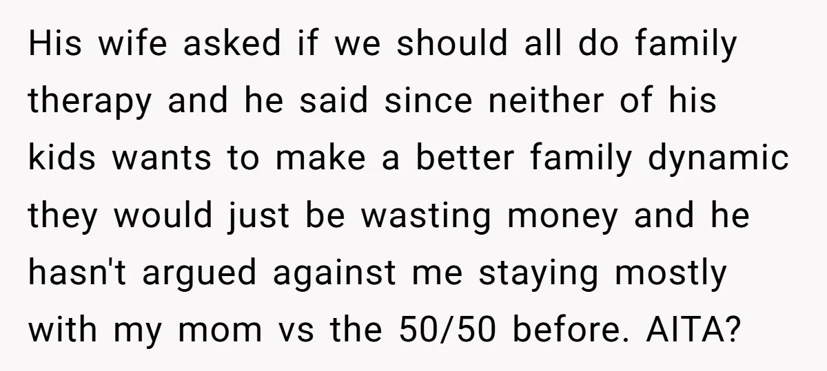 His wife asked if we should all do family therapy and he said since neither of his kids wants to make a better family dynamic they would just be wasting...