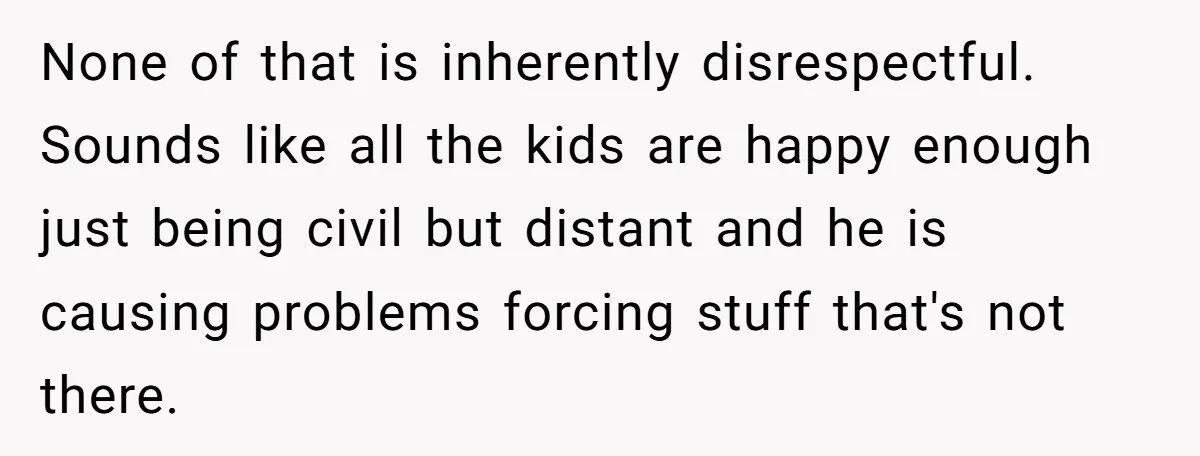 None of that is inherently disrespectful. Sounds like all the kids are happy enough just being civil but distant and he is causing problems forcing stuff that's not there.