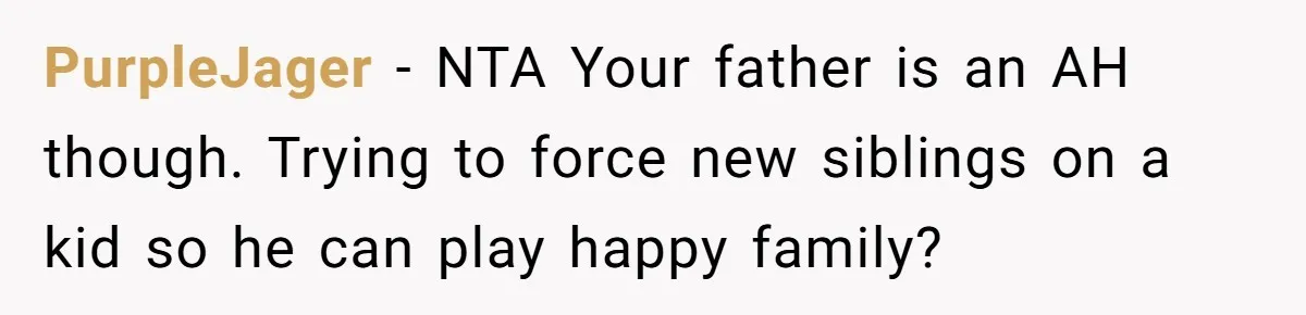 PurpleJager − NTA Your father is an AH though. Trying to force new siblings on a kid so he can play happy family?