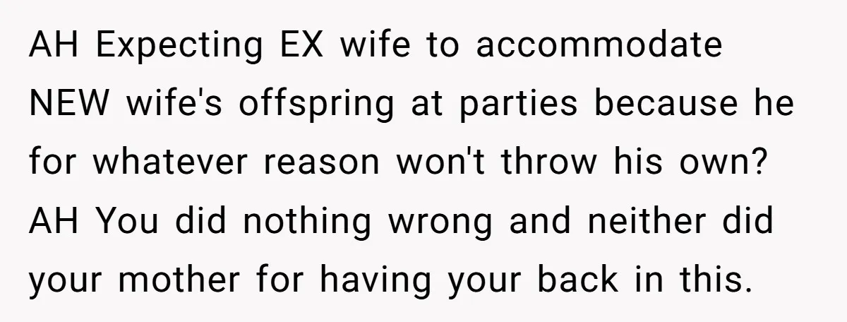 AH Expecting EX wife to accommodate NEW wife's offspring at parties because he for whatever reason won't throw his own? AH You did nothing wrong and neither did your mother...