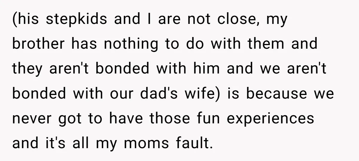 (his stepkids and I are not close, my brother has nothing to do with them and they aren't bonded with him and we aren't bonded with our dad's wife) is...