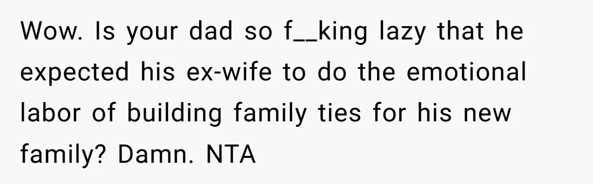 Wow. Is your dad so f__king lazy that he expected his ex-wife to do the emotional labor of building family ties for his new family? Damn. NTA