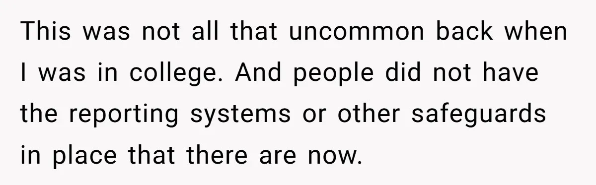 This was not all that uncommon back when I was in college. And people did not have the reporting systems or other safeguards in place that there are now.