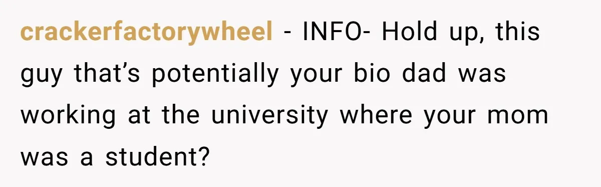 crackerfactorywheel − INFO- Hold up, this guy that’s potentially your bio dad was working at the university where your mom was a student?