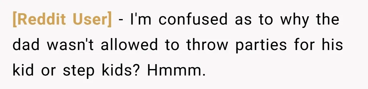 [Reddit User] − I'm confused as to why the dad wasn't allowed to throw parties for his kid or step kids? Hmmm.