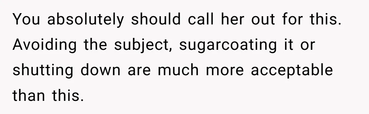 You absolutely should call her out for this. Avoiding the subject, sugarcoating it or shutting down are much more acceptable than this.