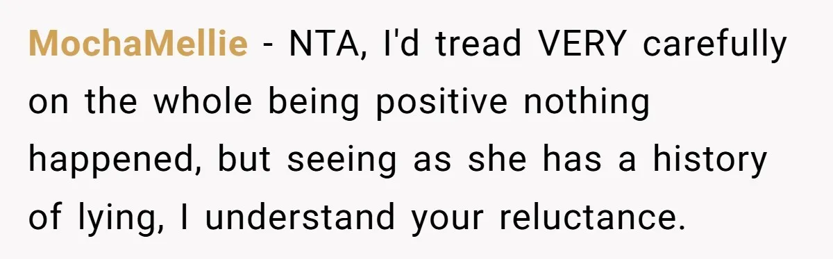 MochaMellie − NTA, I'd tread VERY carefully on the whole being positive nothing happened, but seeing as she has a history of lying, I understand your reluctance.