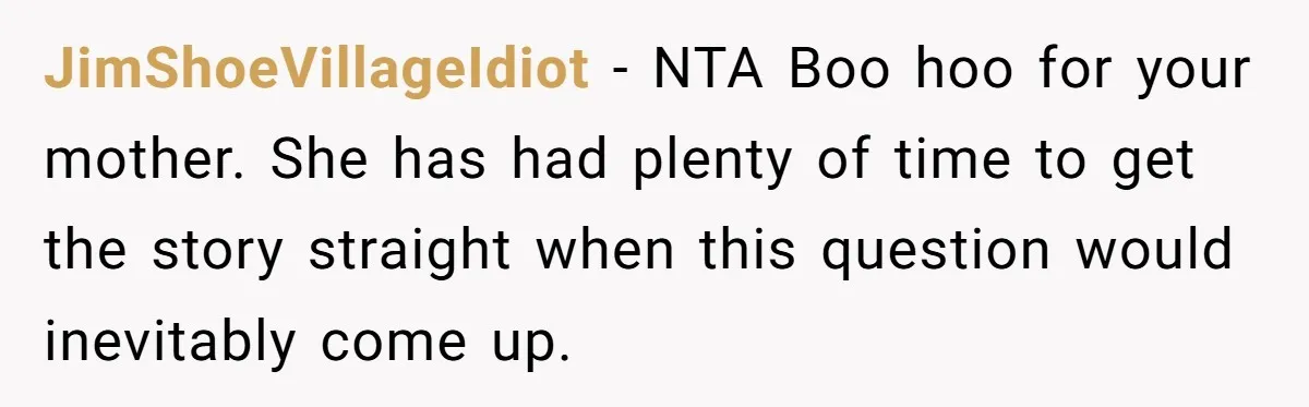 JimShoeVillageIdiot − NTA Boo hoo for your mother. She has had plenty of time to get the story straight when this question would inevitably come up.