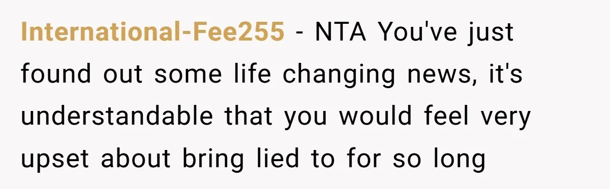International-Fee255 − NTA You've just found out some life changing news, it's understandable that you would feel very upset about bring lied to for so long
