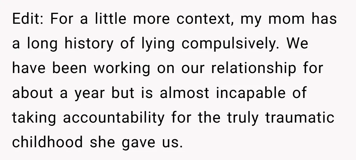 Edit: For a little more context, my mom has a long history of lying compulsively. We have been working on our relationship for about a year but is almost incapable...