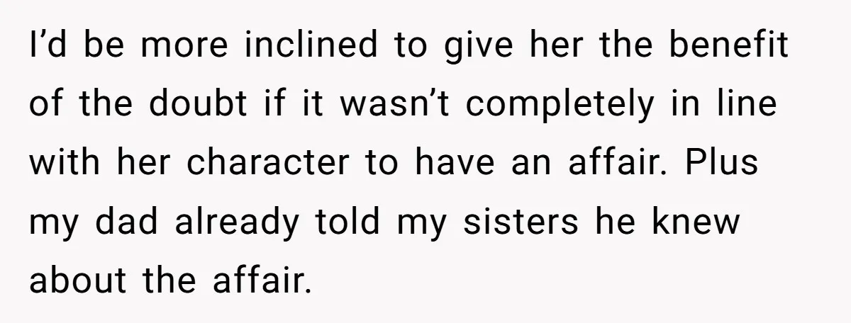 I’d be more inclined to give her the benefit of the doubt if it wasn’t completely in line with her character to have an affair. Plus my dad already told...