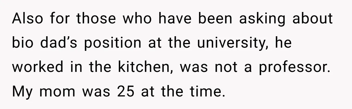 Also for those who have been asking about bio dad’s position at the university, he worked in the kitchen, was not a professor. My mom was 25 at the time.