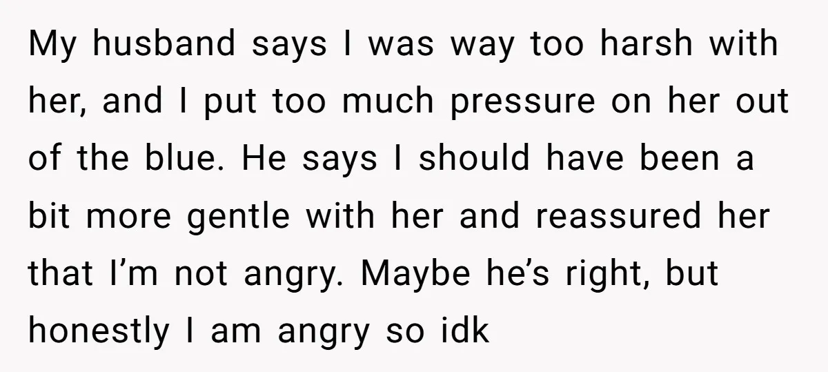 My husband says I was way too harsh with her, and I put too much pressure on her out of the blue. He says I should have been a bit...