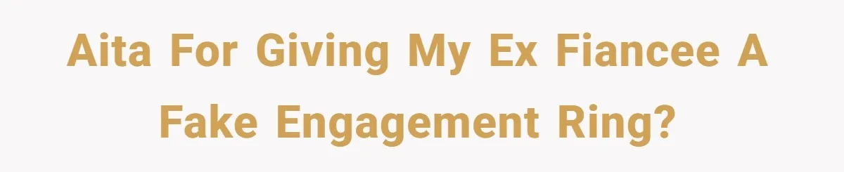 AITA for giving my ex fiancee a fake engagement ring?