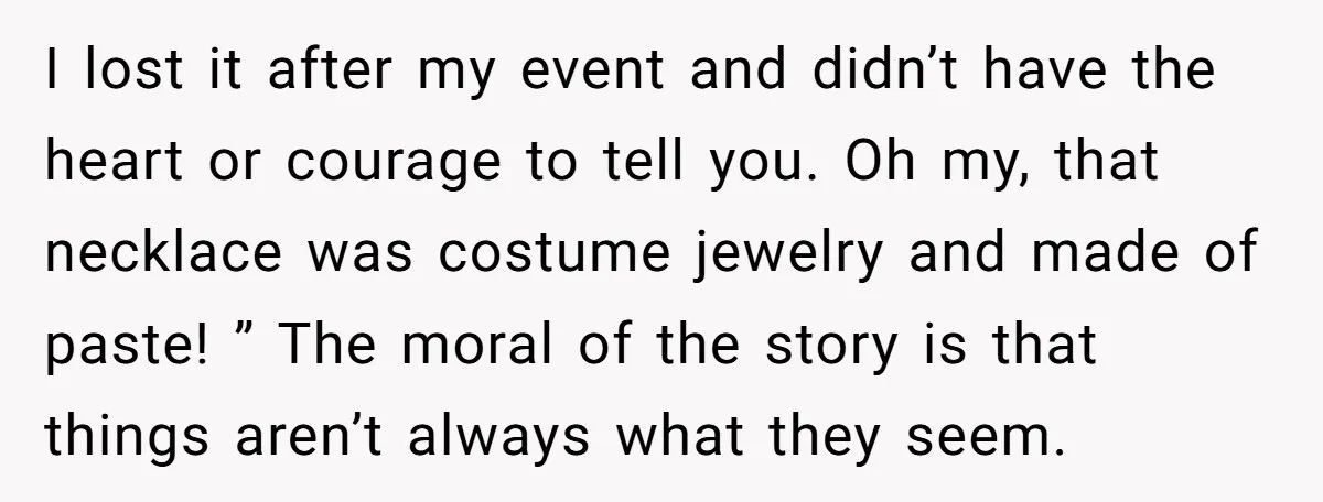 I lost it after my event and didn’t have the heart or courage to tell you. Oh my, that necklace was costume jewelry and made of paste! ” The moral...