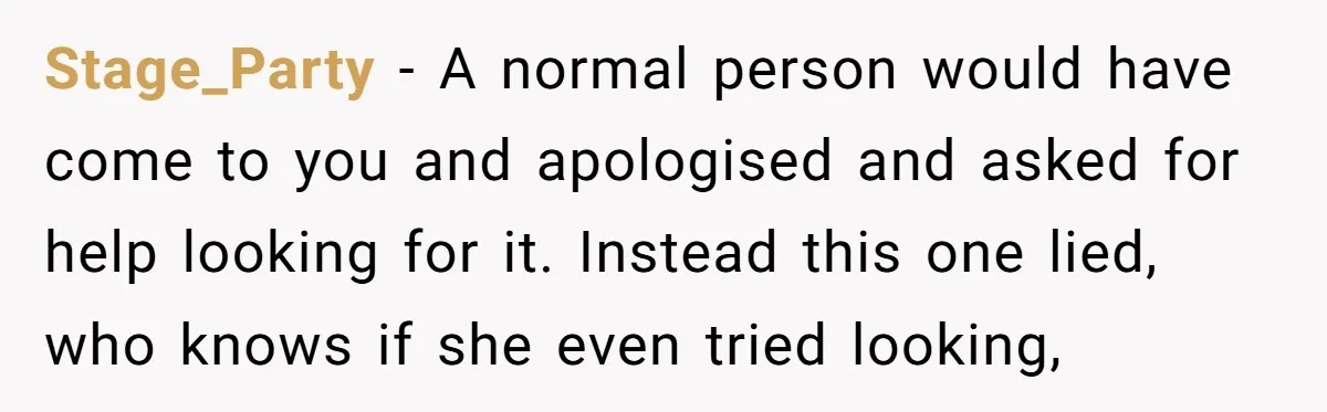 Stage_Party − A normal person would have come to you and apologised and asked for help looking for it. Instead this one lied, who knows if she even tried looking,