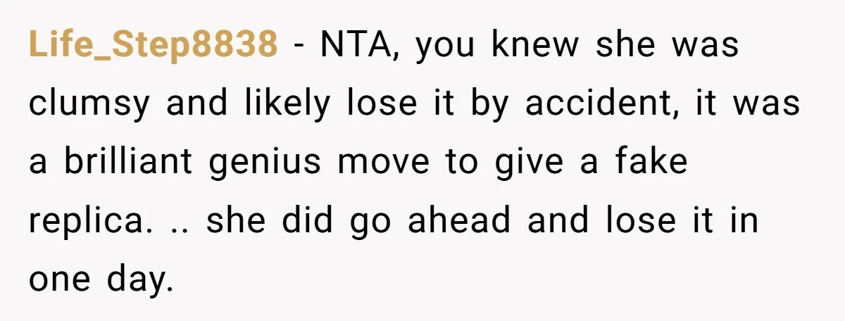Life_Step8838 − NTA, you knew she was clumsy and likely lose it by accident, it was a brilliant genius move to give a fake replica. .. she did go ahead...
