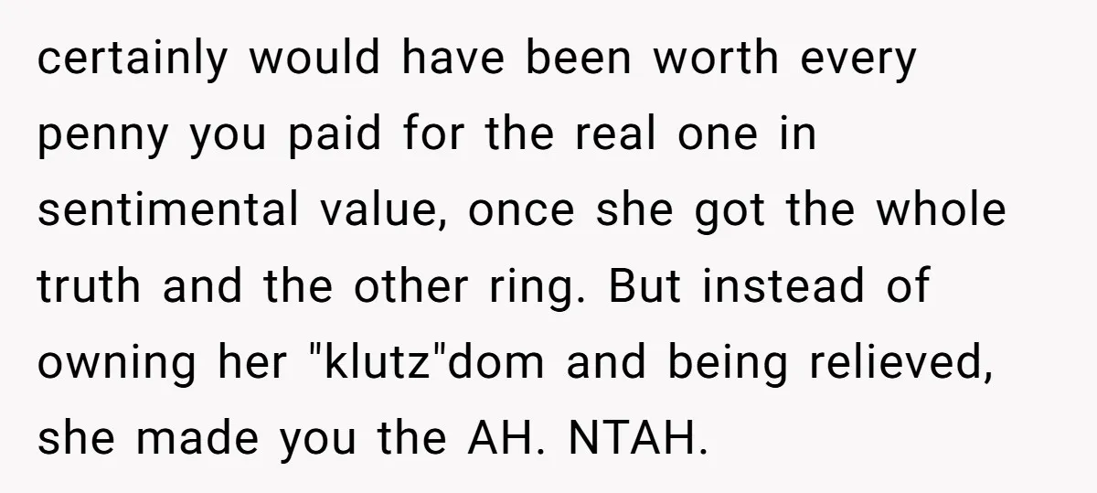 certainly would have been worth every penny you paid for the real one in sentimental value, once she got the whole truth and the other ring. But instead of owning...