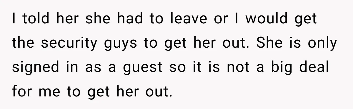 I told her she had to leave or I would get the security guys to get her out. She is only signed in as a guest so it is not...