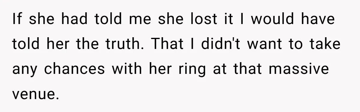 If she had told me she lost it I would have told her the truth. That I didn't want to take any chances with her ring at that massive venue.