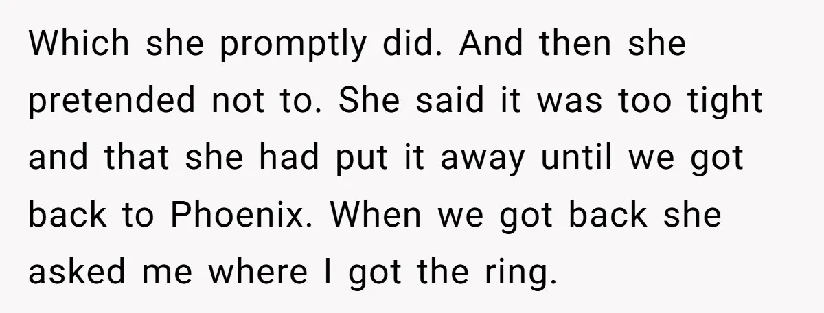 Which she promptly did. And then she pretended not to. She said it was too tight and that she had put it away until we got back to Phoenix. When...
