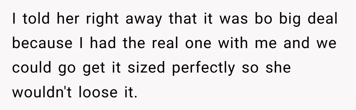 I told her right away that it was bo big deal because I had the real one with me and we could go get it sized perfectly so she wouldn't...