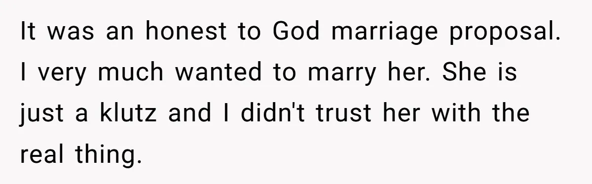 It was an honest to God marriage proposal. I very much wanted to marry her. She is just a klutz and I didn't trust her with the real thing.