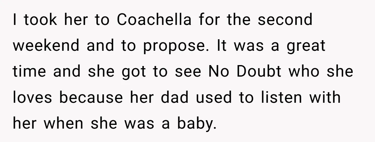 I took her to Coachella for the second weekend and to propose. It was a great time and she got to see No Doubt who she loves because her dad...