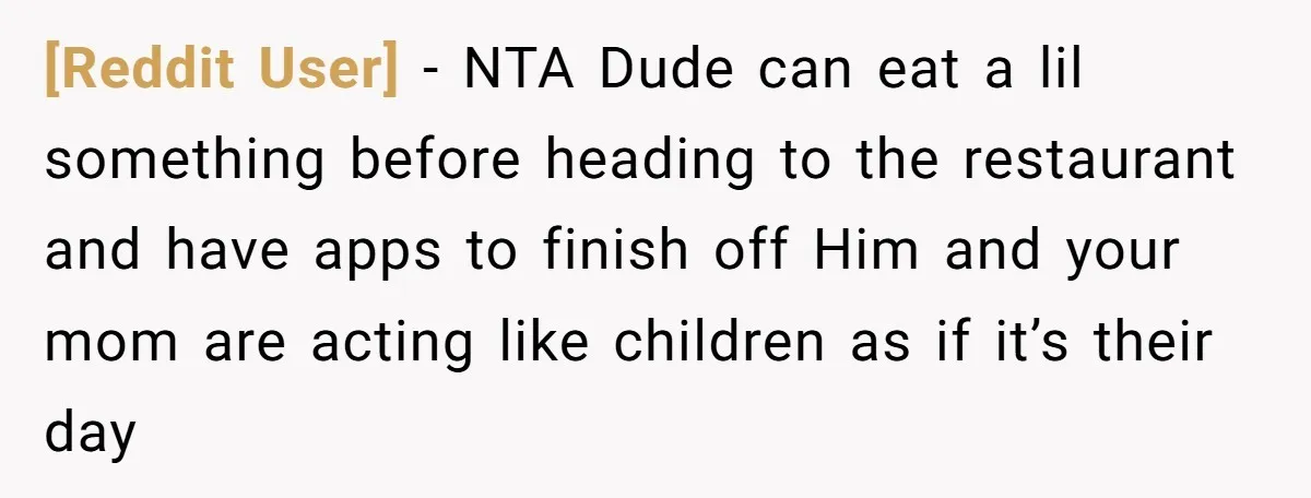 [Reddit User] − NTA Dude can eat a lil something before heading to the restaurant and have apps to finish off Him and your mom are acting like children as...