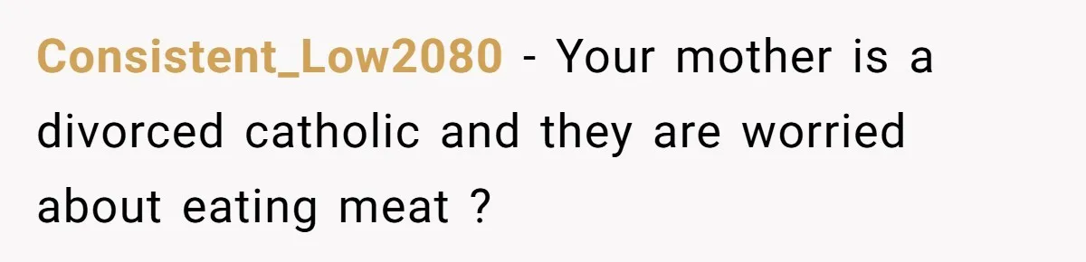 Consistent_Low2080 − Your mother is a divorced catholic and they are worried about eating meat ?