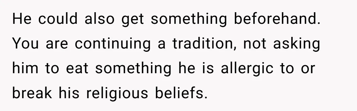 He could also get something beforehand. You are continuing a tradition, not asking him to eat something he is allergic to or break his religious beliefs.