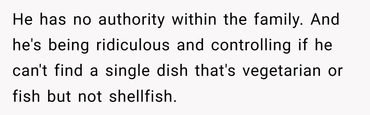 He has no authority within the family. And he's being ridiculous and controlling if he can't find a single dish that's vegetarian or fish but not shellfish.