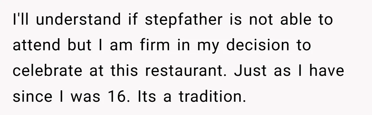 I'll understand if stepfather is not able to attend but I am firm in my decision to celebrate at this restaurant. Just as I have since I was 16. Its...