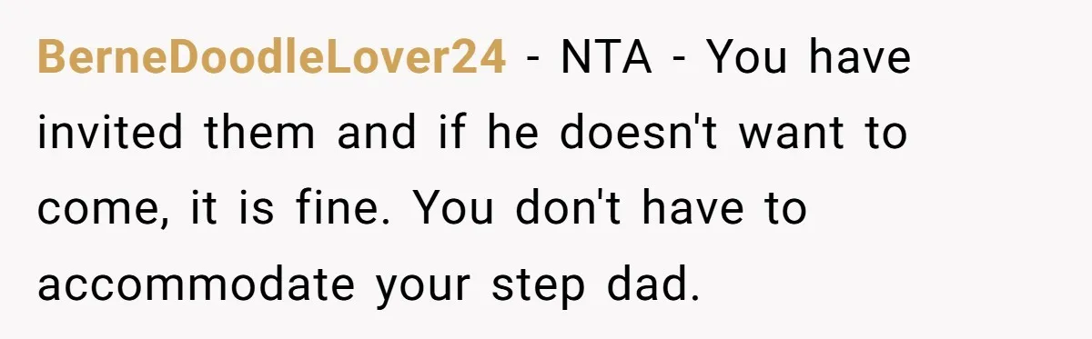 BerneDoodleLover24 − NTA - You have invited them and if he doesn't want to come, it is fine. You don't have to accommodate your step dad.