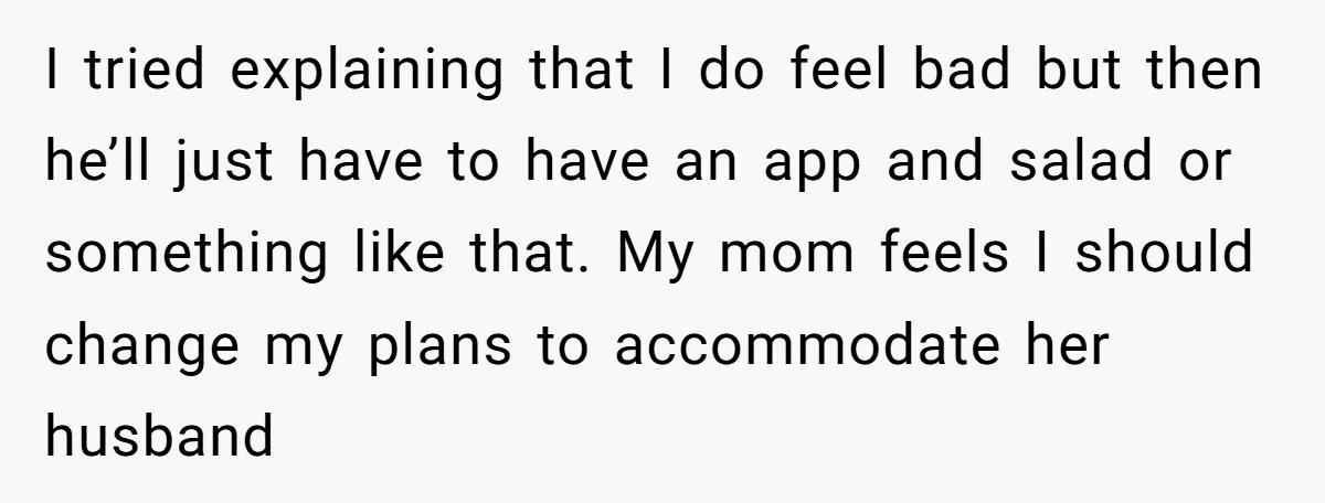 I tried explaining that I do feel bad but then he’ll just have to have an app and salad or something like that. My mom feels I should change my...