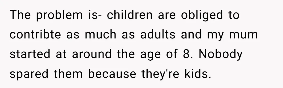 The problem is- children are obliged to contribte as much as adults and my mum started at around the age of 8. Nobody spared them because they're kids.